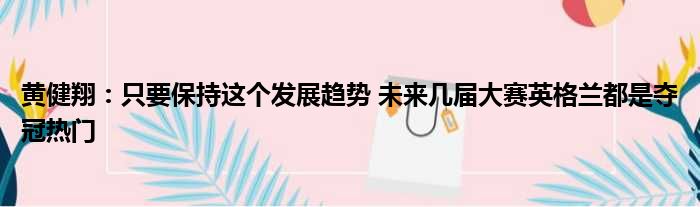 黄健翔：只要保持这个发展趋势 未来几届大赛英格兰都是夺冠热门