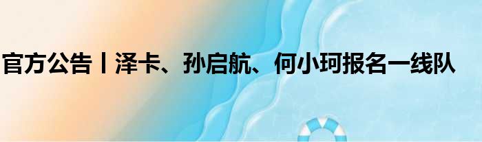 官方公告丨泽卡、孙启航、何小珂报名一线队