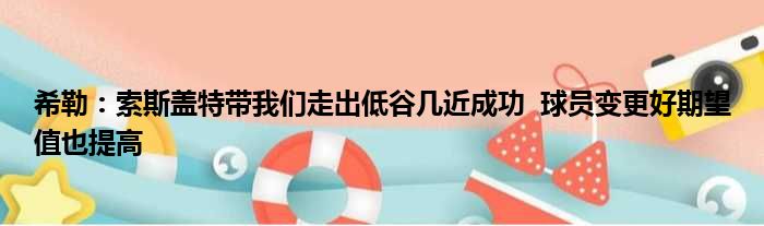 希勒：索斯盖特带我们走出低谷几近成功  球员变更好期望值也提高