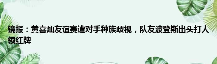 镜报：黄喜灿友谊赛遭对手种族歧视，队友波登斯出头打人领红牌