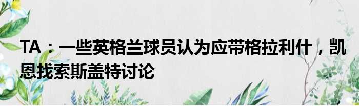 TA：一些英格兰球员认为应带格拉利什，凯恩找索斯盖特讨论