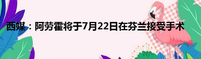 西媒：阿劳霍将于7月22日在芬兰接受手术