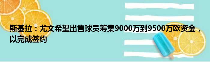 斯基拉：尤文希望出售球员筹集9000万到9500万欧资金，以完成签约