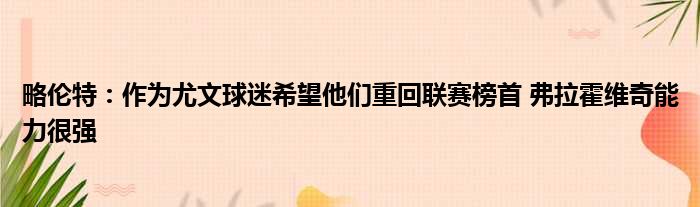 略伦特：作为尤文球迷希望他们重回联赛榜首 弗拉霍维奇能力很强