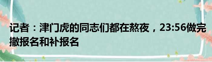 记者：津门虎的同志们都在熬夜，23:56做完撤报名和补报名