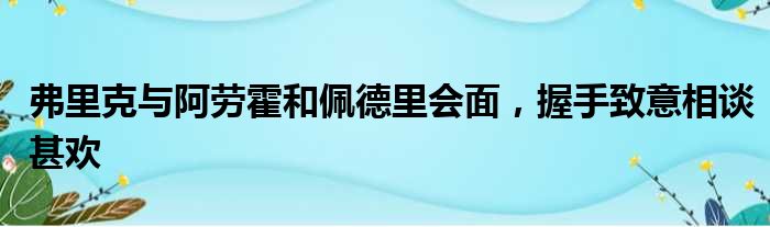 弗里克与阿劳霍和佩德里会面，握手致意相谈甚欢