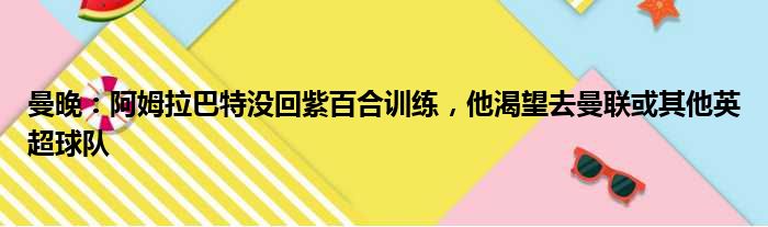 曼晚：阿姆拉巴特没回紫百合训练，他渴望去曼联或其他英超球队