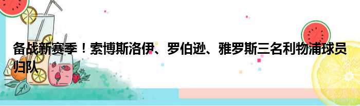 备战新赛季！索博斯洛伊、罗伯逊、雅罗斯三名利物浦球员归队