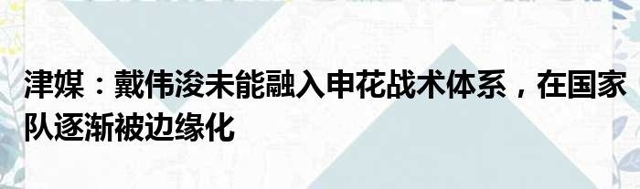 津媒：戴伟浚未能融入申花战术体系，在国家队逐渐被边缘化