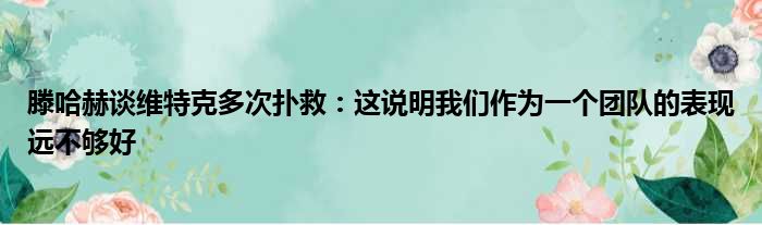 滕哈赫谈维特克多次扑救：这说明我们作为一个团队的表现远不够好