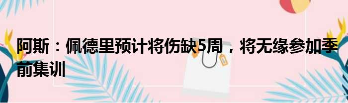 阿斯：佩德里预计将伤缺5周，将无缘参加季前集训