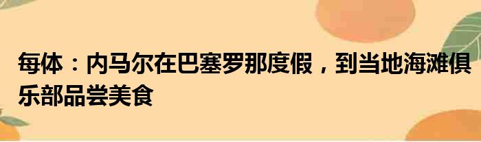 每体：内马尔在巴塞罗那度假，到当地海滩俱乐部品尝美食