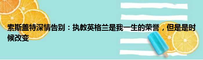 索斯盖特深情告别：执教英格兰是我一生的荣誉，但是是时候改变