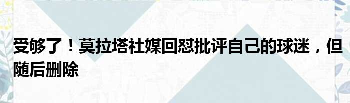 受够了！莫拉塔社媒回怼批评自己的球迷，但随后删除