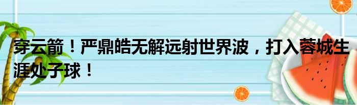 穿云箭！严鼎皓无解远射世界波，打入蓉城生涯处子球！