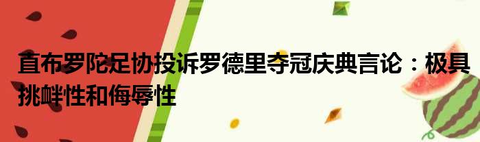 直布罗陀足协投诉罗德里夺冠庆典言论：极具挑衅性和侮辱性