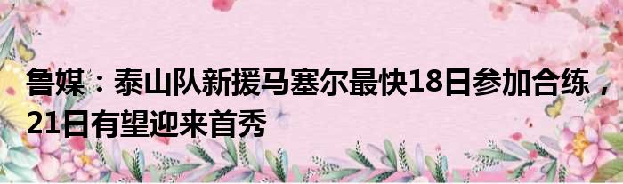 鲁媒：泰山队新援马塞尔最快18日参加合练，21日有望迎来首秀