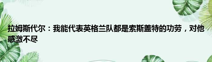 拉姆斯代尔：我能代表英格兰队都是索斯盖特的功劳，对他感激不尽