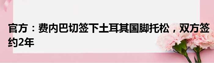 官方：费内巴切签下土耳其国脚托松，双方签约2年