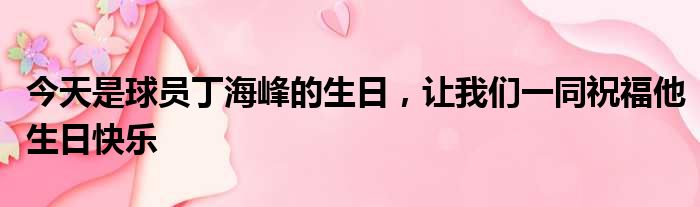 今天是球员丁海峰的生日，让我们一同祝福他生日快乐