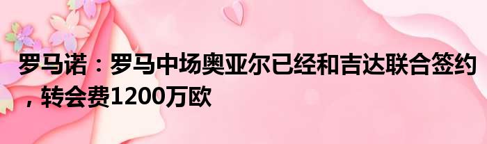 罗马诺：罗马中场奥亚尔已经和吉达联合签约，转会费1200万欧