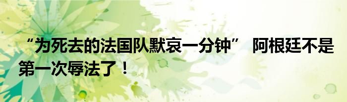 “为死去的法国队默哀一分钟” 阿根廷不是第一次辱法了！