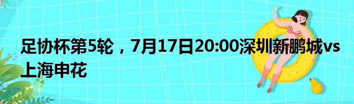 足协杯第5轮，7月17日20:00深圳新鹏城vs上海申花