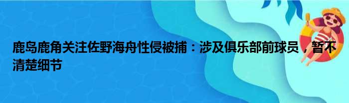 鹿岛鹿角关注佐野海舟性侵被捕：涉及俱乐部前球员，暂不清楚细节