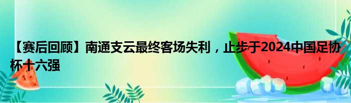 【赛后回顾】南通支云最终客场失利，止步于2024中国足协杯十六强