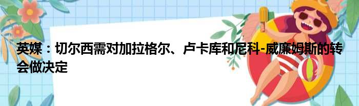 英媒：切尔西需对加拉格尔、卢卡库和尼科-威廉姆斯的转会做决定