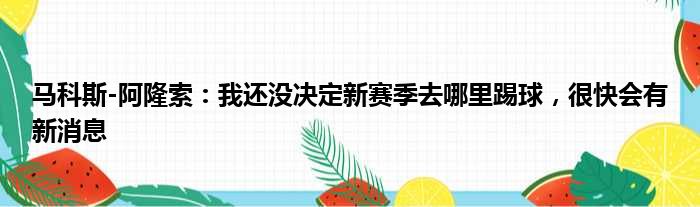 马科斯-阿隆索：我还没决定新赛季去哪里踢球，很快会有新消息