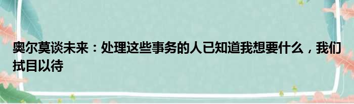 奥尔莫谈未来：处理这些事务的人已知道我想要什么，我们拭目以待