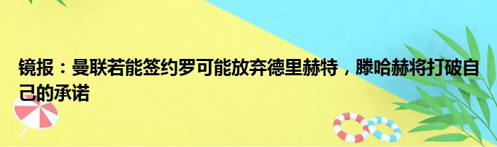 镜报：曼联若能签约罗可能放弃德里赫特，滕哈赫将打破自己的承诺