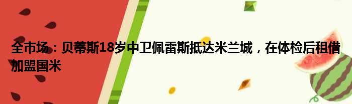 全市场：贝蒂斯18岁中卫佩雷斯抵达米兰城，在体检后租借加盟国米