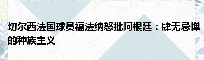 切尔西法国球员福法纳怒批阿根廷：肆无忌惮的种族主义