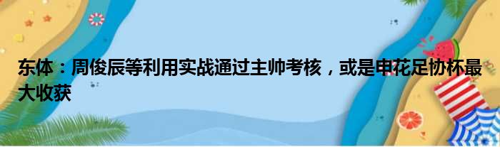 东体：周俊辰等利用实战通过主帅考核，或是申花足协杯最大收获