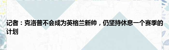 记者：克洛普不会成为英格兰新帅，仍坚持休息一个赛季的计划