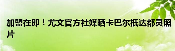 加盟在即！尤文官方社媒晒卡巴尔抵达都灵照片