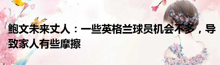 鲍文未来丈人：一些英格兰球员机会不多，导致家人有些摩擦