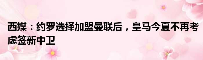 西媒：约罗选择加盟曼联后，皇马今夏不再考虑签新中卫