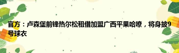 官方：卢森堡前锋热尔松租借加盟广西平果哈嘹，将身披9号球衣