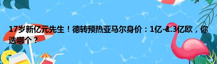 17岁新亿元先生！德转预热亚马尔身价：1亿-1.3亿欧，你选哪个？