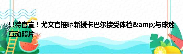 只待官宣！尤文官推晒新援卡巴尔接受体检&与球迷互动照片