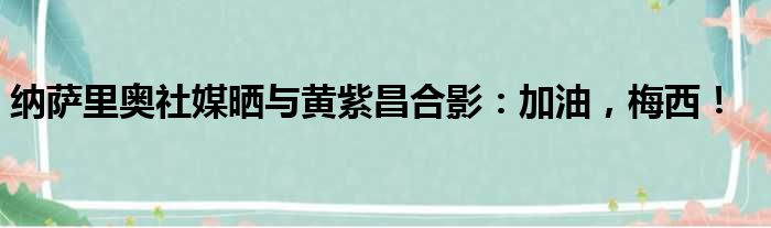 纳萨里奥社媒晒与黄紫昌合影：加油，梅西！