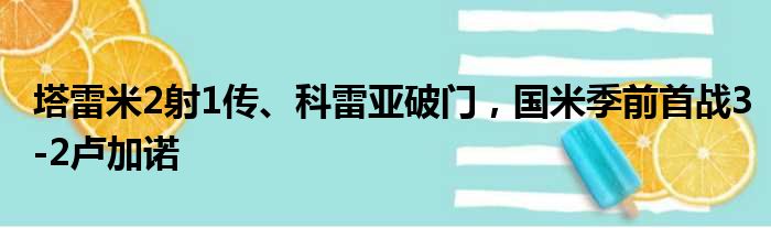 塔雷米2射1传、科雷亚破门，国米季前首战3-2卢加诺