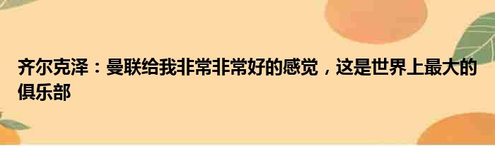 齐尔克泽：曼联给我非常非常好的感觉，这是世界上最大的俱乐部