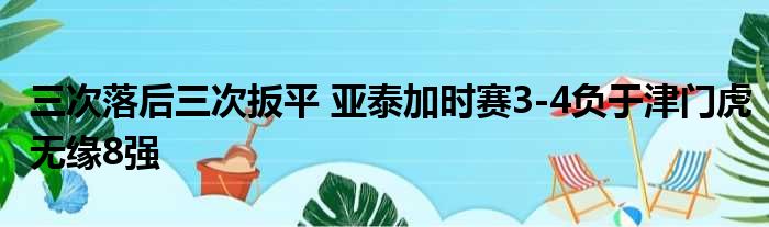 三次落后三次扳平 亚泰加时赛3-4负于津门虎无缘8强