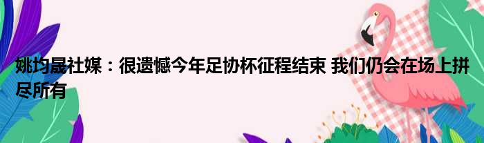 姚均晟社媒：很遗憾今年足协杯征程结束 我们仍会在场上拼尽所有