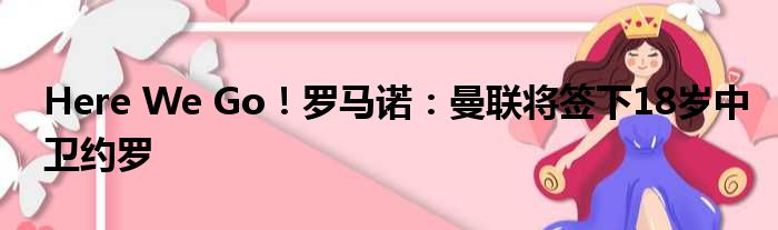 Here We Go！罗马诺：曼联将签下18岁中卫约罗