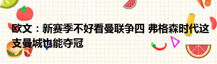 欧文：新赛季不好看曼联争四 弗格森时代这支曼城也能夺冠